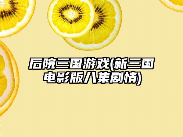 后院三国游戏(新三国电影版八集剧情)