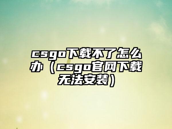 csgo不了怎么办（csgo无法安装）