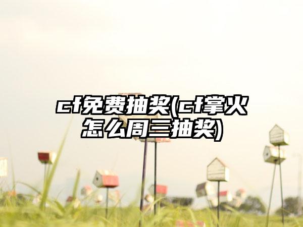 cf免费抽奖(cf掌火怎么周三抽奖)