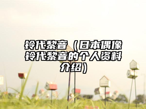 铃代黎音（日本偶像铃代黎音的个人资料介绍）