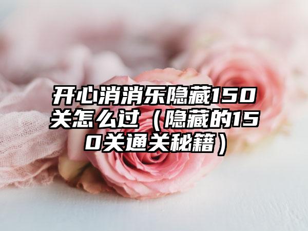 开心消消乐隐藏150关怎么过（隐藏的150关通关秘籍）