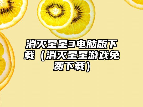 消灭星星3电脑版（消灭星星游戏免费）