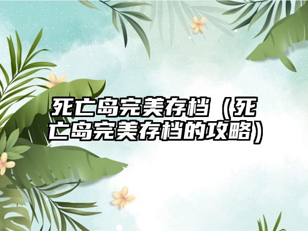 死亡岛完美存档（死亡岛完美存档的攻略）
