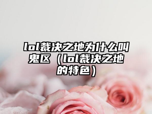 lol裁决之地为什么叫鬼区（lol裁决之地的特色）