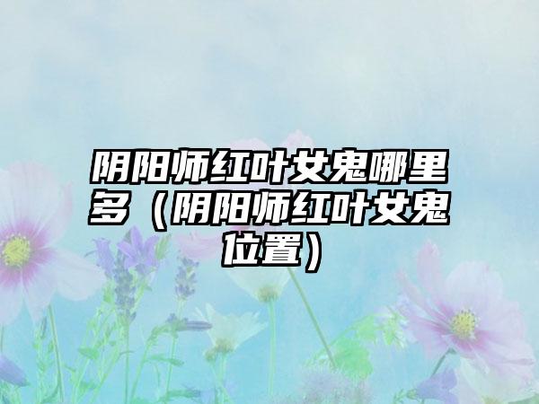 阴阳师红叶女鬼哪里多（阴阳师红叶女鬼位置）