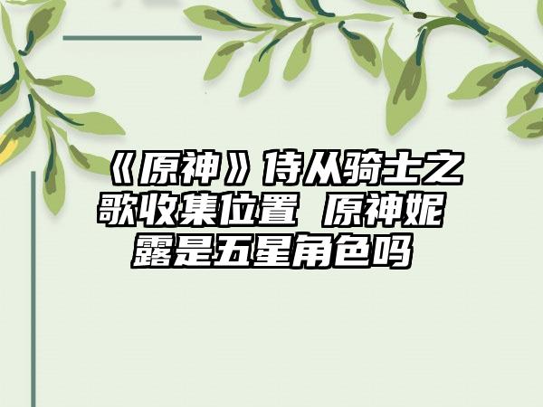 《原神》侍从骑士之歌收集位置 原神妮露是五星角色吗