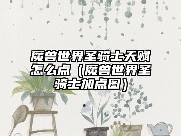 魔兽世界圣骑士天赋怎么点（魔兽世界圣骑士加点图）