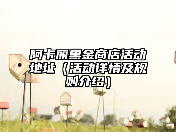 阿卡丽黑金商店活动地址（活动详情及规则介绍）
