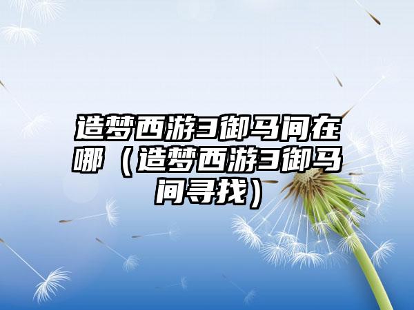 造梦西游3御马间在哪（造梦西游3御马间寻找）