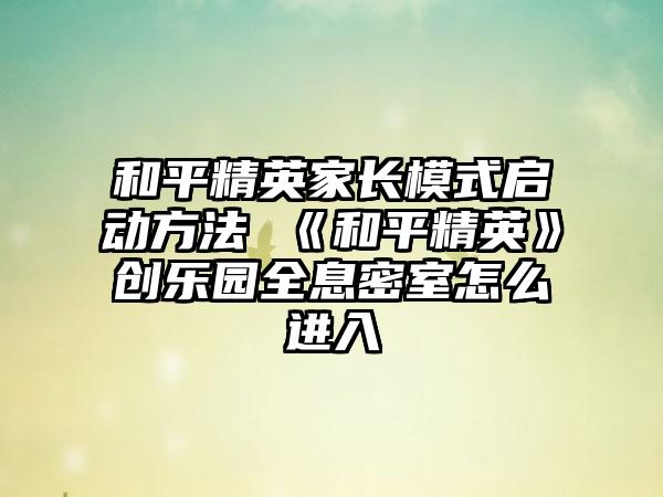 和平精英家长模式启动方法 《和平精英》创乐园全息密室怎么进入