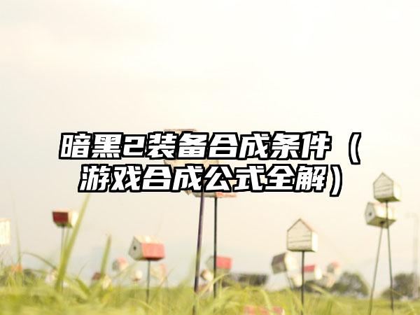 暗黑2装备合成条件（游戏合成公式全解）