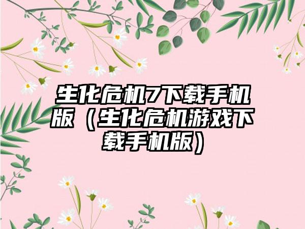 生化危机7手机版（生化危机游戏手机版）