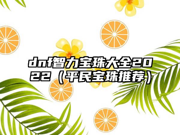 dnf智力宝珠大全2022（平民宝珠推荐）