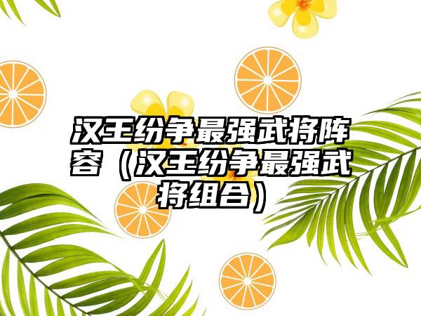 汉王纷争最强武将阵容（汉王纷争最强武将组合）