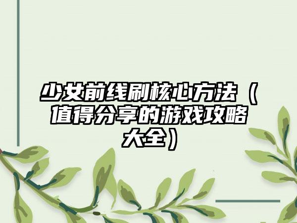 少女前线刷核心方法（值得分享的游戏攻略大全）