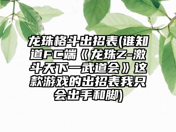 龙珠格斗出招表(谁知道FC端《龙珠Z-激斗天下一武道会》这款游戏的出招表我只会出手和脚)