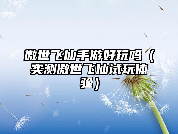 傲世飞仙手游好玩吗（实测傲世飞仙试玩体验）