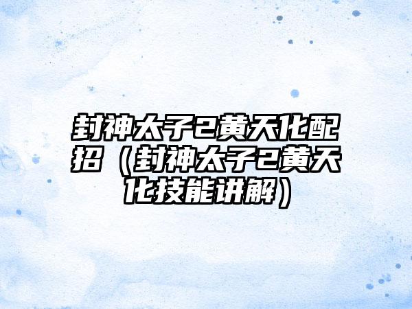 封神太子2黄天化配招（封神太子2黄天化技能讲解）