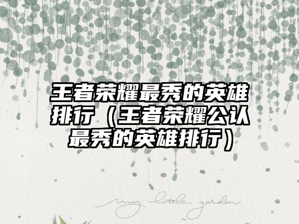 王者荣耀最秀的英雄排行（王者荣耀公认最秀的英雄排行）