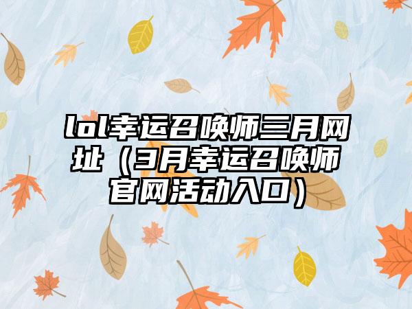 lol幸运召唤师三月网址（3月幸运召唤师活动入口）