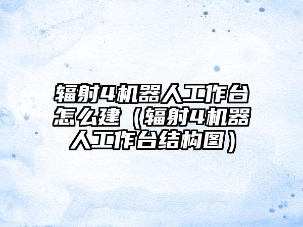 辐射4机器人工作台怎么建（辐射4机器人工作台结构图）