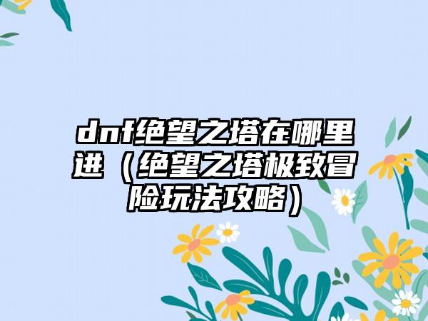 dnf绝望之塔在哪里进（绝望之塔极致冒险玩法攻略）