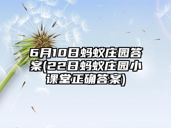 6月10日蚂蚁庄园答案(22日蚂蚁庄园小课堂正确答案)