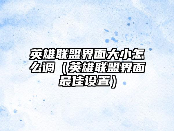 英雄联盟界面大小怎么调（英雄联盟界面最佳设置）