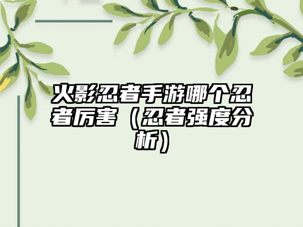 火影忍者手游哪个忍者厉害（忍者强度分析）