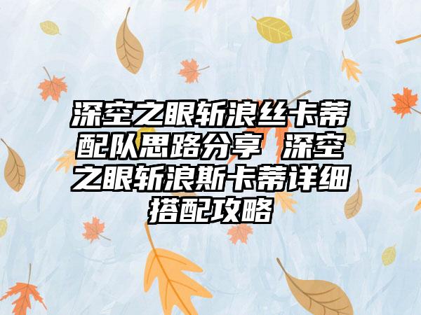 深空之眼斩浪丝卡蒂配队思路分享 深空之眼斩浪斯卡蒂详细搭配攻略