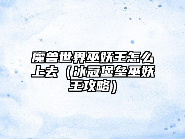 魔兽世界巫妖王怎么上去（冰冠堡垒巫妖王攻略）