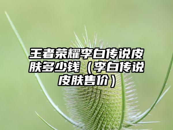 王者荣耀李白传说皮肤多少钱（李白传说皮肤售价）