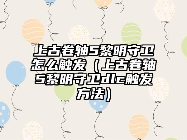 上古卷轴5黎明守卫怎么触发（上古卷轴5黎明守卫dlc触发方法）