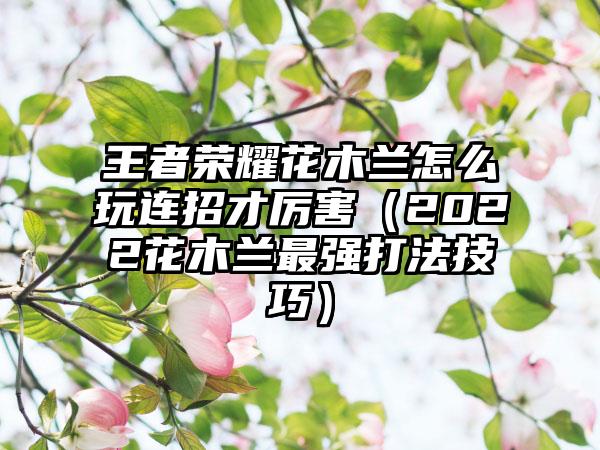 王者荣耀花木兰怎么玩连招才厉害（2022花木兰最强打法技巧）