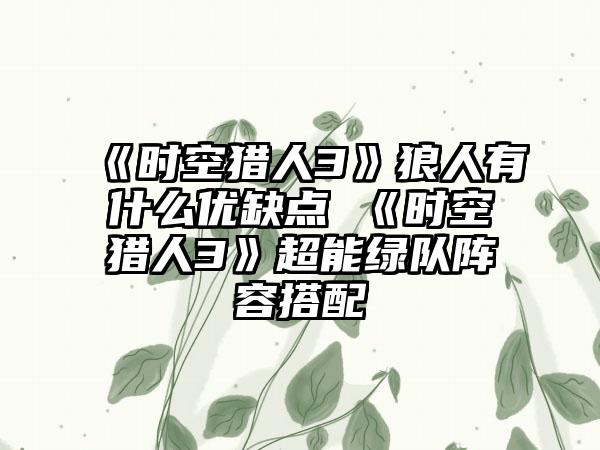 《时空猎人3》狼人有什么优缺点 《时空猎人3》超能绿队阵容搭配