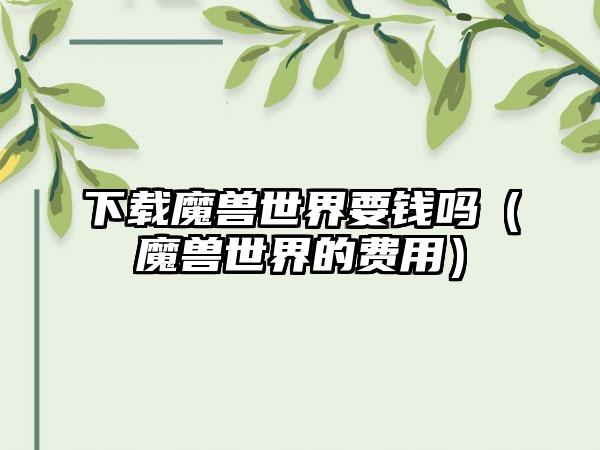 魔兽世界要钱吗（魔兽世界的费用）