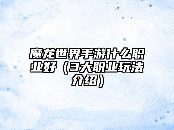 魔龙世界手游什么职业好（3大职业玩法介绍）