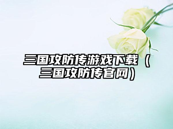 三国攻防传游戏（三国攻防传）