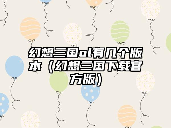 幻想三国ol有几个版本（幻想三国官方版）