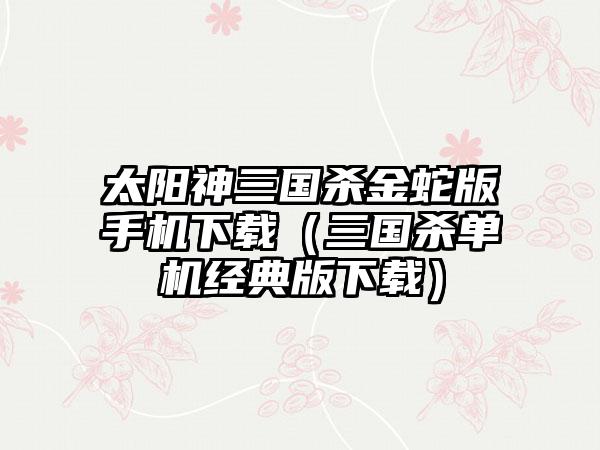 太阳神三国杀金蛇版手机（三国杀单机经典版）