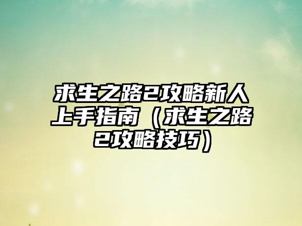 求生之路2攻略新人上手指南（求生之路2攻略技巧）