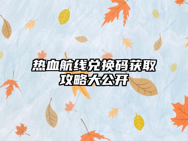 热血航线兑换码获取攻略大公开