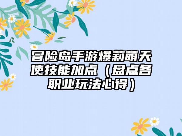 冒险岛手游爆莉萌天使技能加点（盘点各职业玩法心得）