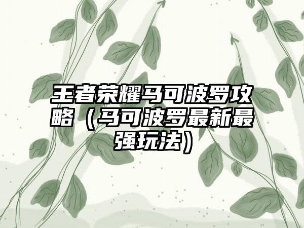 王者荣耀马可波罗攻略（马可波罗最新最强玩法）