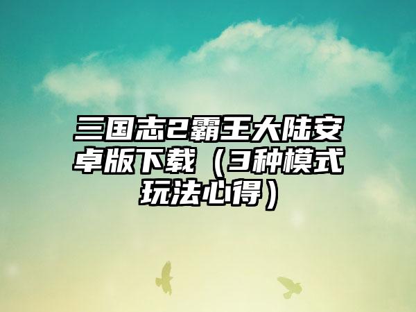 三国志2霸王大陆安卓版（3种模式玩法心得）