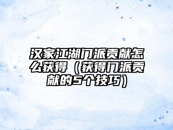 汉家江湖门派贡献怎么获得（获得门派贡献的5个技巧）