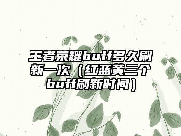 王者荣耀buff多久刷新一次（红蓝黄三个buff刷新时间）