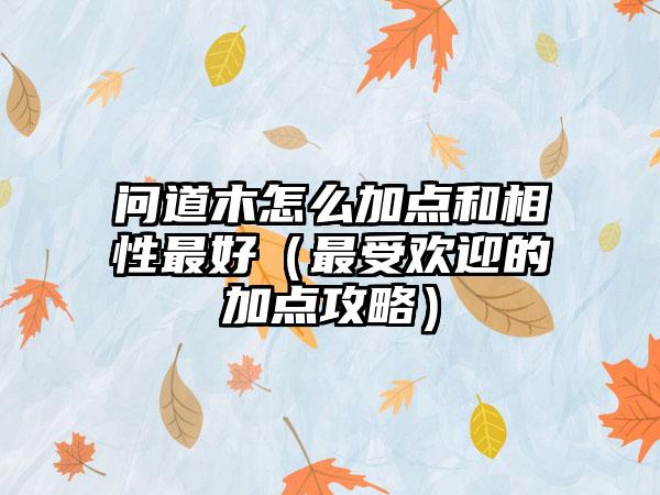 问道木怎么加点和相性最好（最受欢迎的加点攻略）