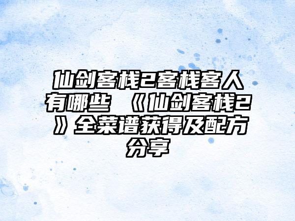 仙剑客栈2客栈客人有哪些 《仙剑客栈2》全菜谱获得及配方分享