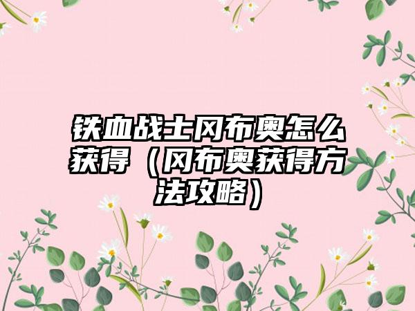 铁血战士冈布奥怎么获得（冈布奥获得方法攻略）